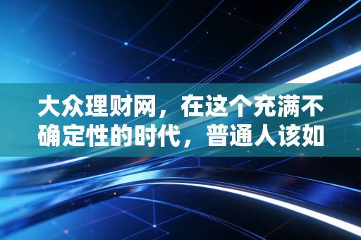 大众理财网，在这个充满不确定性的时代，普通人该如何守住钱袋子并实现财富增值？