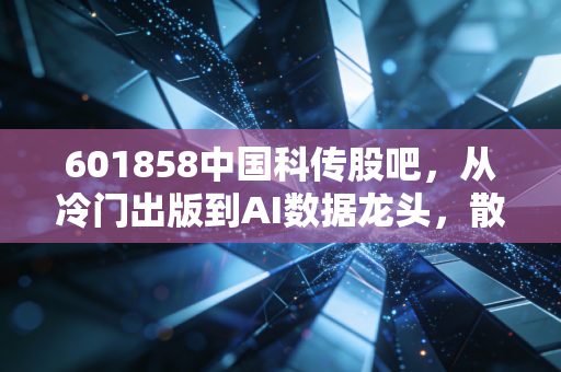 601858中国科传股吧,从冷门出版到AI数据龙头,散户的狂欢与落寞