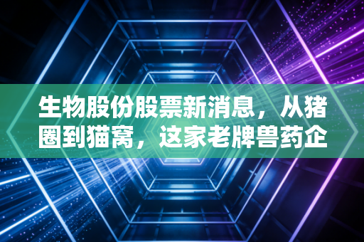生物股份股票新消息，从猪圈到猫窝，这家老牌兽药企的翻身仗到底能不能赢？