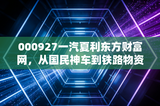000927一汽夏利东方财富网，从国民神车到铁路物资，聊聊这只代码背后的前世今生与投资启示