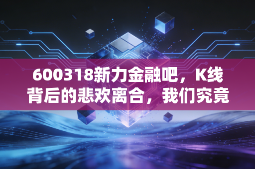 600318新力金融吧，K线背后的悲欢离合，我们究竟在博弈什么？