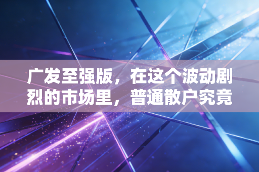 广发至强版,在这个波动剧烈的市场里,普通散户究竟需要什么样的交易利器?