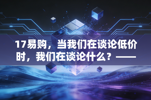 17易购,当我们在谈论低价时,我们在谈论什么?——一位财经观察者的深度独白