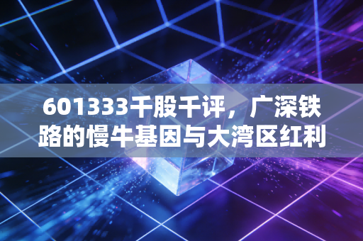601333千股千评,广深铁路的慢牛基因与大湾区红利,这只老牌国企还能焕发第二春吗?
