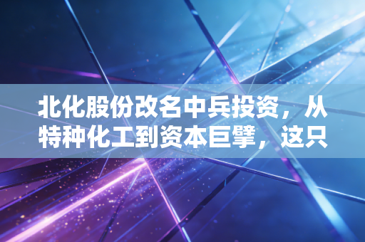 北化股份改名中兵投资,从特种化工到资本巨擘,这只国家队葫芦里卖的什么药?