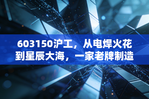 603150沪工，从电焊火花到星辰大海，一家老牌制造企业的硬核突围