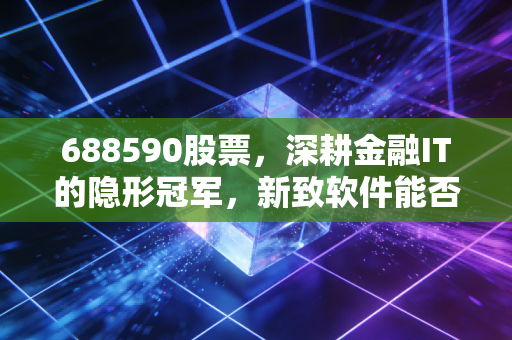 688590股票，深耕金融IT的隐形冠军，新致软件能否在AI浪潮中打破估值天花板？
