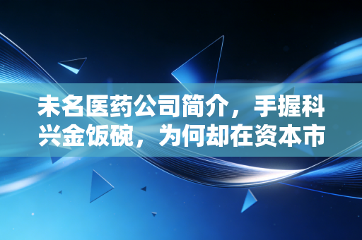 未名医药公司简介，手握科兴金饭碗，为何却在资本市场的泥潭里挣扎？