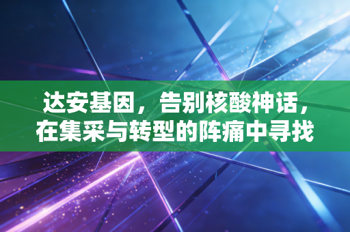 达安基因，告别核酸神话，在集采与转型的阵痛中寻找真实的估值锚点