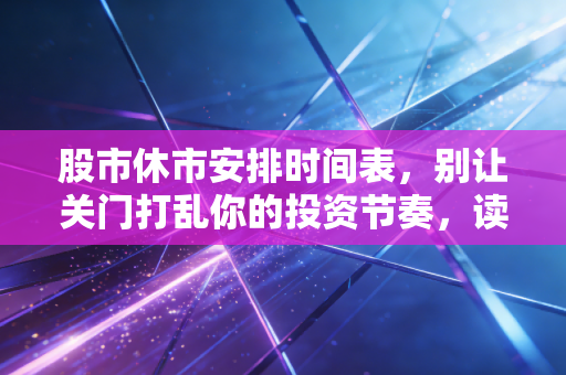 股市休市安排时间表，别让关门打乱你的投资节奏，读懂休市背后的财富逻辑