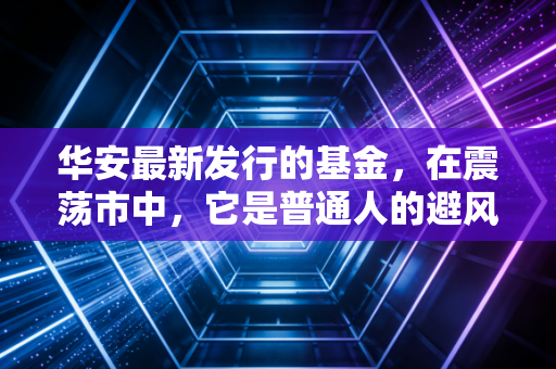 华安最新发行的基金,在震荡市中,它是普通人的避风港还是冲锋号?