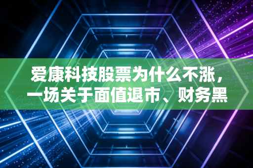 爱康科技股票为什么不涨，一场关于面值退市、财务黑洞与光伏内卷的深度复盘