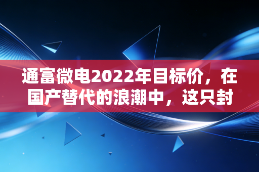 通富微电2022年目标价，在国产替代的浪潮中，这只封测龙头能否冲击40元大关？