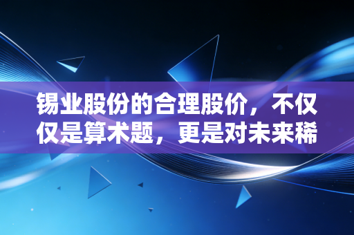 锡业股份的合理股价,不仅仅是算术题,更是对未来稀缺性的一场豪赌