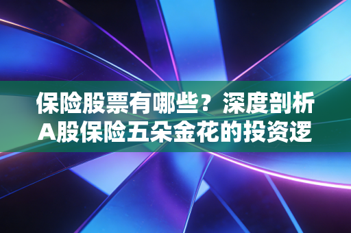 保险股票有哪些？深度剖析A股保险五朵金花的投资逻辑与实战策略