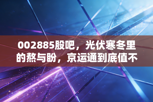 002885股吧，光伏寒冬里的熬与盼，京运通到底值不值得拿？