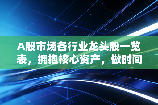 A股市场各行业龙头股一览表,拥抱核心资产,做时间的朋友