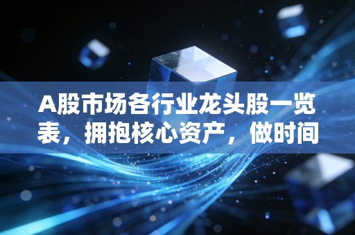 A股市场各行业龙头股一览表，拥抱核心资产，做时间的朋友