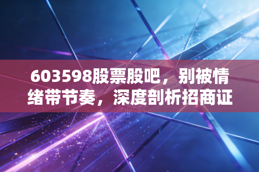 603598股票股吧,别被情绪带节奏,深度剖析招商证券的进退之道