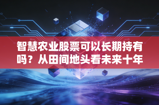 详细阅读:智慧农业股票可以长期持有吗?从田间地头看未来十年的财富密码 智慧农业股票可以长期持有吗?从田间地头看未来十年的财富密码