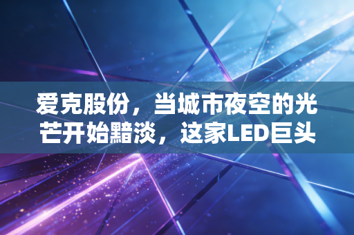 爱克股份，当城市夜空的光芒开始黯淡，这家LED巨头能否在植物工厂里找到新春天？
