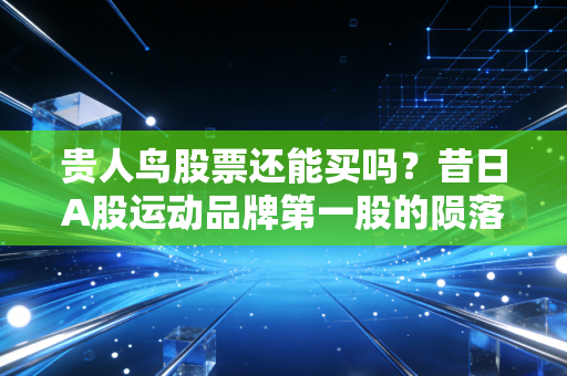 贵人鸟股票还能买吗?昔日A股运动品牌第一股的陨落启示录,别做最后的接盘侠