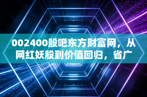 002400股吧东方财富网,从网红妖股到价值回归,省广集团的众生相与投资启示