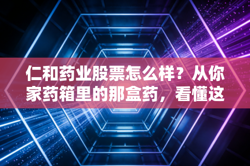 仁和药业股票怎么样？从你家药箱里的那盒药，看懂这只现金奶牛的投资逻辑