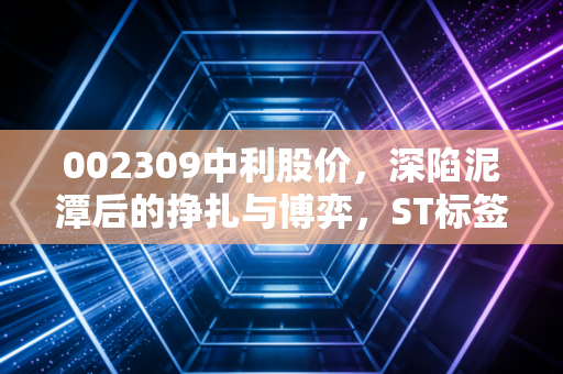 002309中利股价,深陷泥潭后的挣扎与博弈,ST标签下的投资启示录