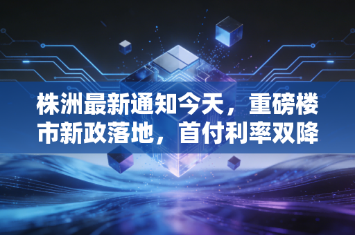 株洲最新通知今天，重磅楼市新政落地，首付利率双降，普通人到底该不该上车？
