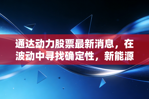 通达动力股票最新消息,在波动中寻找确定性,新能源电机的隐形冠军还能持有吗?