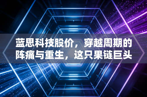 蓝思科技股价，穿越周期的阵痛与重生，这只果链巨头还值得守候吗？