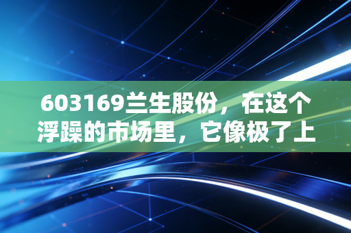 603169兰生股份，在这个浮躁的市场里，它像极了上海弄堂里那个深藏不露的老克勒