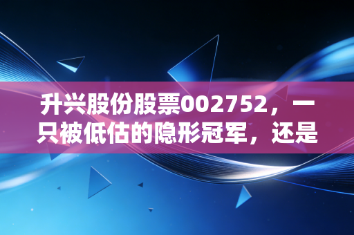 升兴股份股票002752，一只被低估的隐形冠军，还是仅仅是包装行业的苦力？
