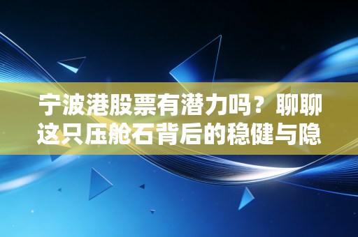 宁波港股票有潜力吗？聊聊这只压舱石背后的稳健与隐忧，以及我们该如何看懂它