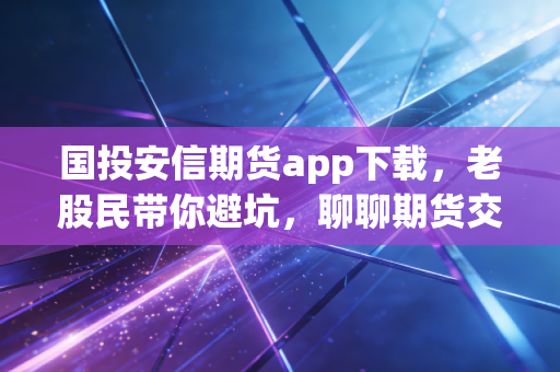 国投安信期货app下载，老股民带你避坑，聊聊期货交易的那些事儿
