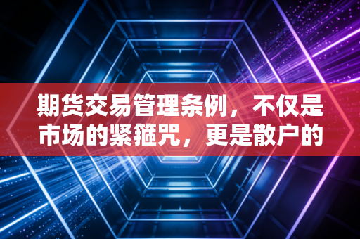 期货交易管理条例，不仅是市场的紧箍咒，更是散户的护身符