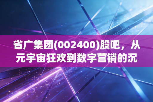 省广集团(002400)股吧，从元宇宙狂欢到数字营销的沉浮，散户眼中的过山车人生