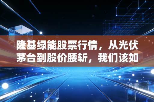 隆基绿能股票行情，从光伏茅台到股价腰斩，我们该如何看待这场行业的寒冬？