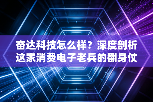 奋达科技怎么样？深度剖析这家消费电子老兵的翻身仗与未来潜力