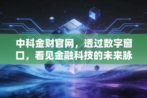 中科金财官网，透过数字窗口，看见金融科技的未来脉搏