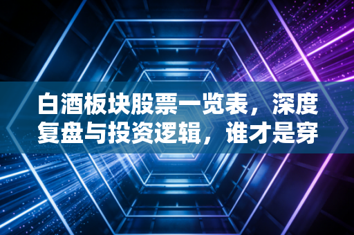 白酒板块股票一览表，深度复盘与投资逻辑，谁才是穿越周期的真英雄？