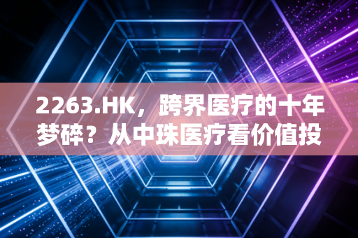 2263.HK,跨界医疗的十年梦碎?从中珠医疗看价值投资的残酷真相