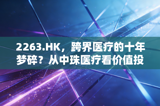 2263.HK,跨界医疗的十年梦碎?从中珠医疗看价值投资的残酷真相