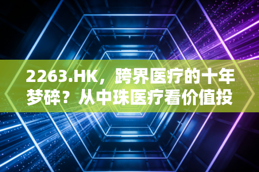 2263.HK，跨界医疗的十年梦碎？从中珠医疗看价值投资的残酷真相