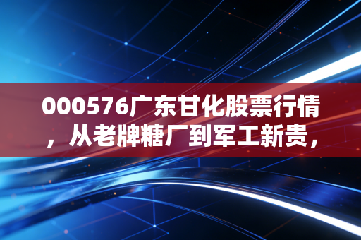 000576广东甘化股票行情，从老牌糖厂到军工新贵，这只变色龙还能追吗？