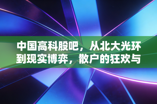 中国高科股吧,从北大光环到现实博弈,散户的狂欢与无奈