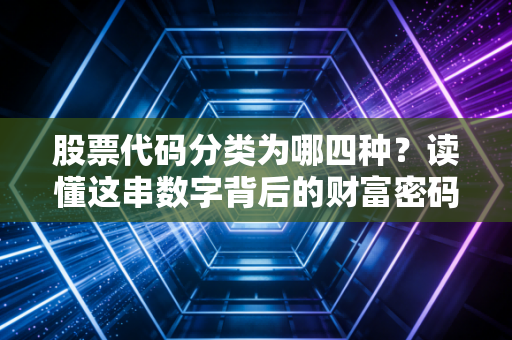 股票代码分类为哪四种?读懂这串数字背后的财富密码与投资逻辑