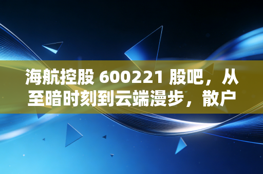 海航控股 600221 股吧，从至暗时刻到云端漫步，散户眼中的凤凰涅槃还要等多久？