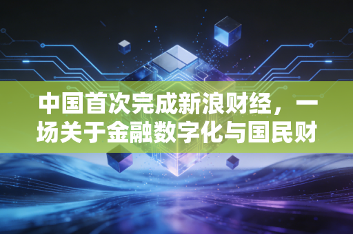 中国首次完成新浪财经,一场关于金融数字化与国民财商的深度变革